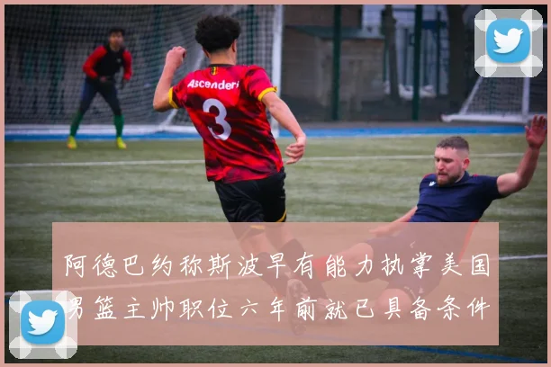 阿德巴约称斯波早有能力执掌美国男篮主帅职位六年前就已具备条件