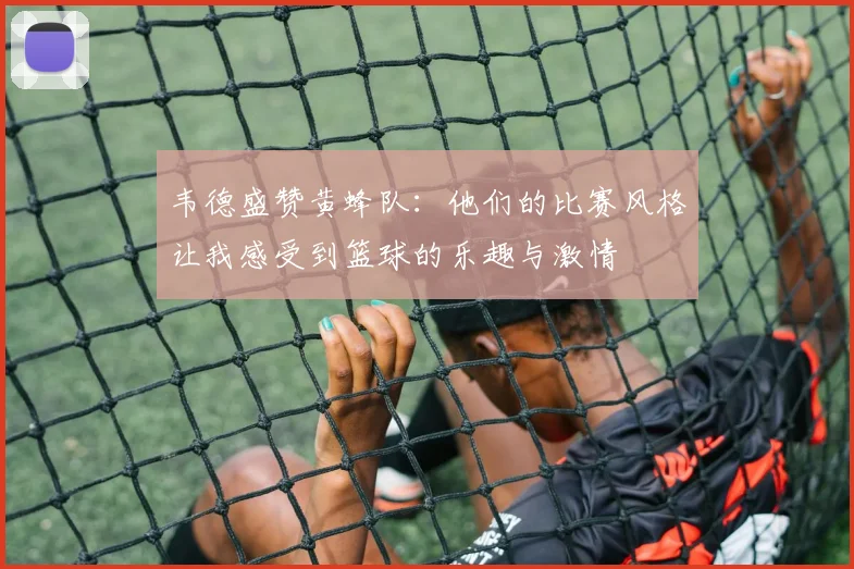 韦德盛赞黄蜂队：他们的比赛风格让我感受到篮球的乐趣与激情