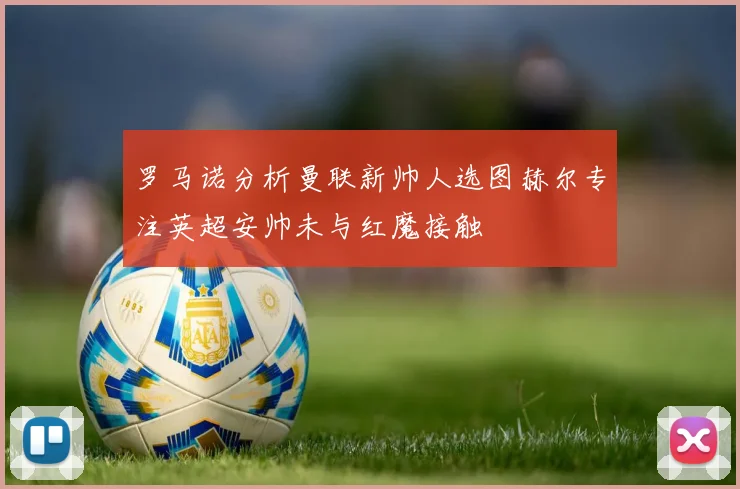 罗马诺分析曼联新帅人选图赫尔专注英超安帅未与红魔接触
