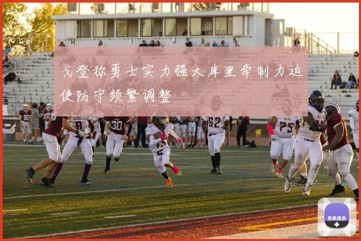 戈登称勇士实力强大库里牵制力迫使防守频繁调整