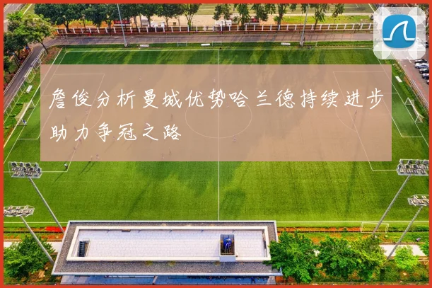 詹俊分析曼城优势哈兰德持续进步助力争冠之路