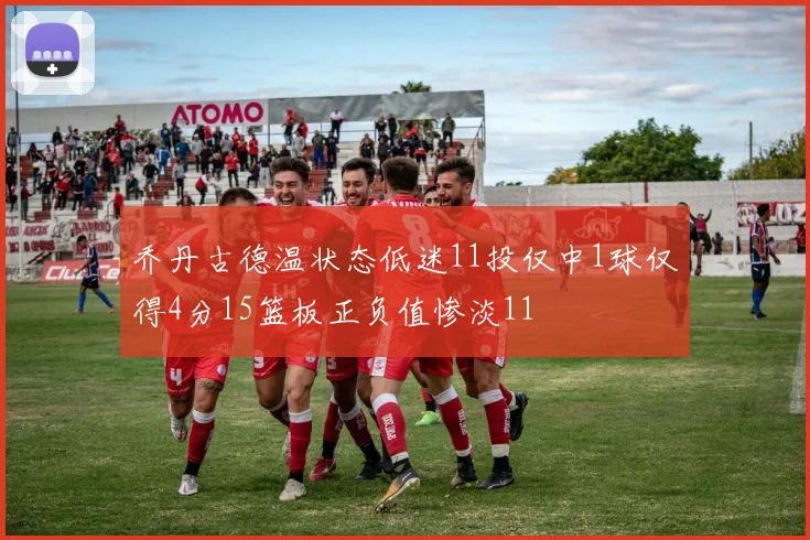 乔丹古德温状态低迷11投仅中1球仅得4分15篮板正负值惨淡11