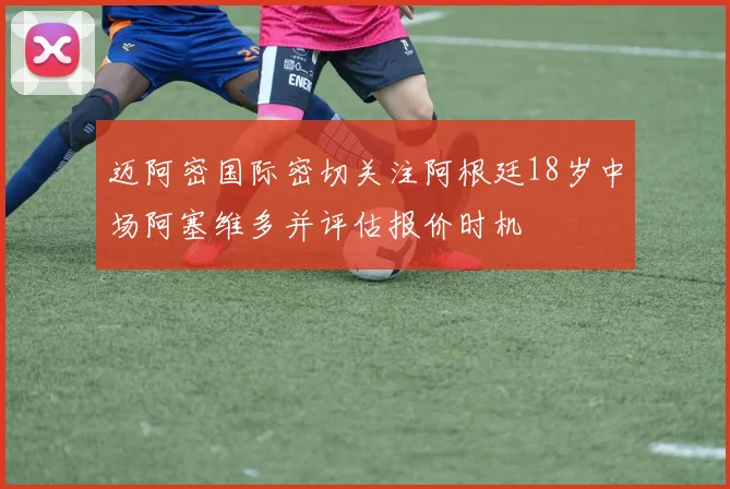 迈阿密国际密切关注阿根廷18岁中场阿塞维多并评估报价时机