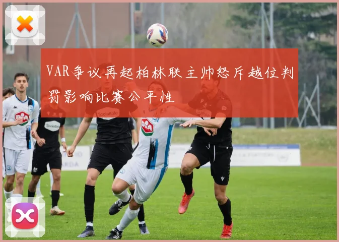 VAR争议再起柏林联主帅怒斥越位判罚影响比赛公平性
