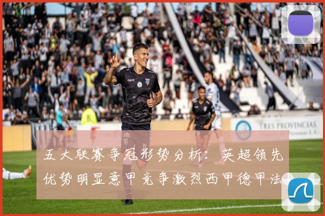 五大联赛争冠形势分析：英超领先优势明显意甲竞争激烈西甲德甲法甲差距各异