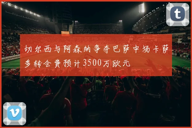 切尔西与阿森纳争夺巴萨中场卡萨多转会费预计3500万欧元