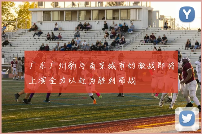 广东广州豹与南京城市的激战即将上演全力以赴为胜利而战