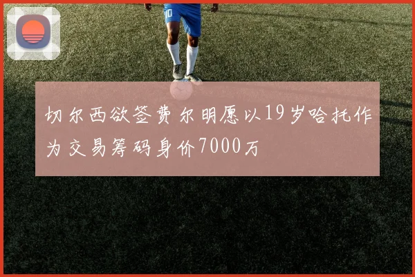 切尔西欲签费尔明愿以19岁哈托作为交易筹码身价7000万
