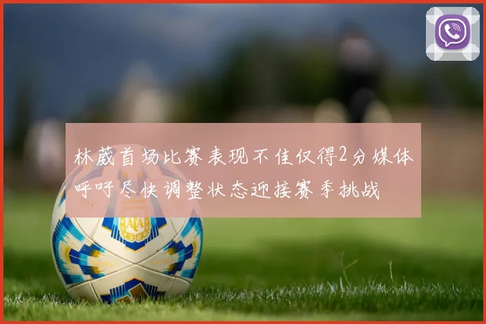 林葳首场比赛表现不佳仅得2分媒体呼吁尽快调整状态迎接赛季挑战