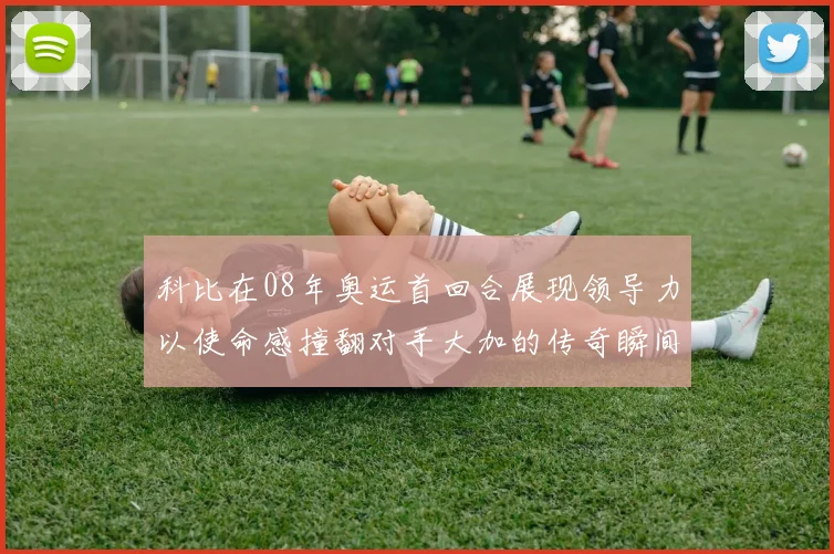 科比在08年奥运首回合展现领导力以使命感撞翻对手大加的传奇瞬间