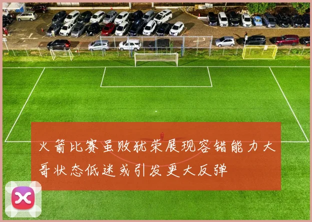 火箭比赛虽败犹荣展现容错能力大哥状态低迷或引发更大反弹