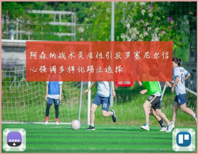 阿森纳战术灵活性引发罗塞尼尔信心强调多样化踢法选择