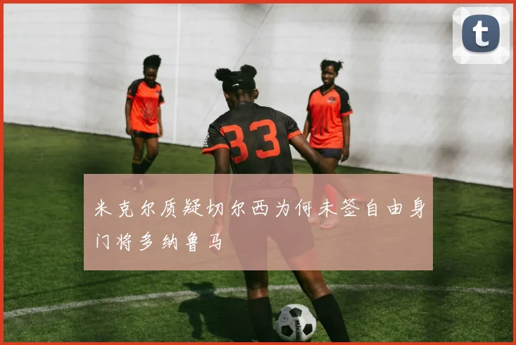 米克尔质疑切尔西为何未签自由身门将多纳鲁马