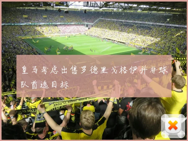 皇马考虑出售罗德里戈格伊并非球队首选目标