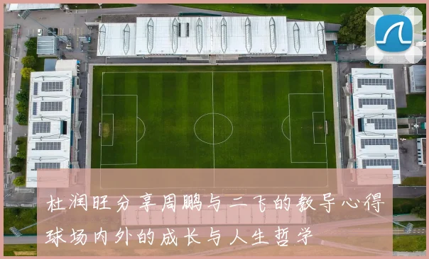 杜润旺分享周鹏与二飞的教导心得球场内外的成长与人生哲学