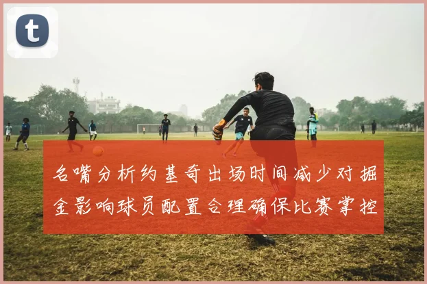 名嘴分析约基奇出场时间减少对掘金影响球员配置合理确保比赛掌控
