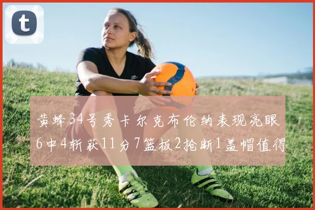 黄蜂34号秀卡尔克布伦纳表现亮眼6中4斩获11分7篮板2抢断1盖帽值得期待