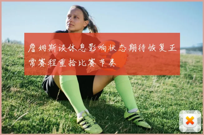 詹姆斯谈休息影响状态期待恢复正常赛程重拾比赛节奏