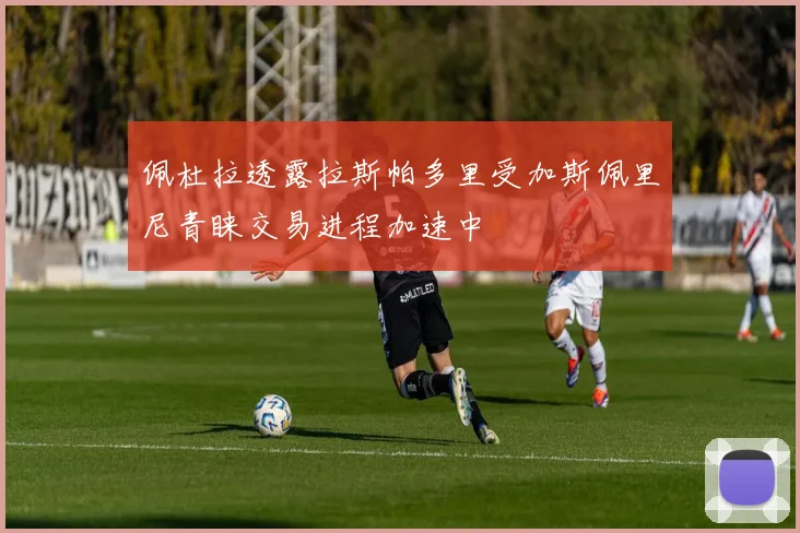 佩杜拉透露拉斯帕多里受加斯佩里尼青睐交易进程加速中