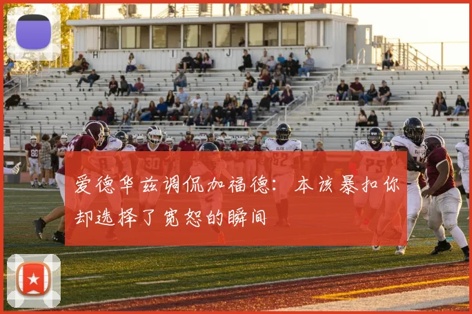 爱德华兹调侃加福德：本该暴扣你却选择了宽恕的瞬间