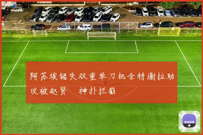阿苏埃错失双重单刀机会特谢拉助攻被赵贤祐神扑拦截