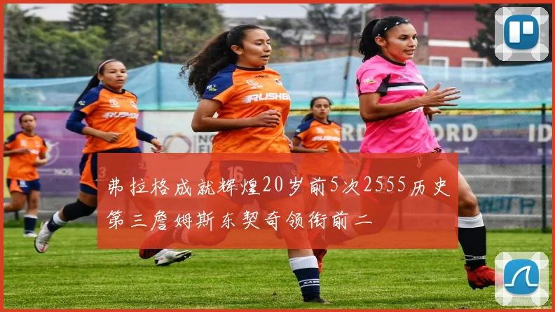 弗拉格成就辉煌20岁前5次2555历史第三詹姆斯东契奇领衔前二