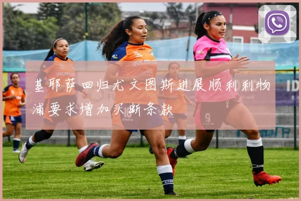 基耶萨回归尤文图斯进展顺利利物浦要求增加买断条款