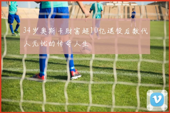 34岁奥斯卡财富超10亿退役后数代人无忧的传奇人生