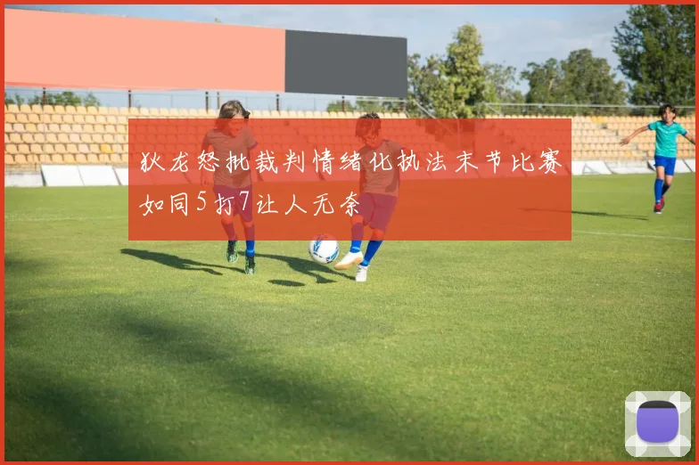狄龙怒批裁判情绪化执法末节比赛如同5打7让人无奈