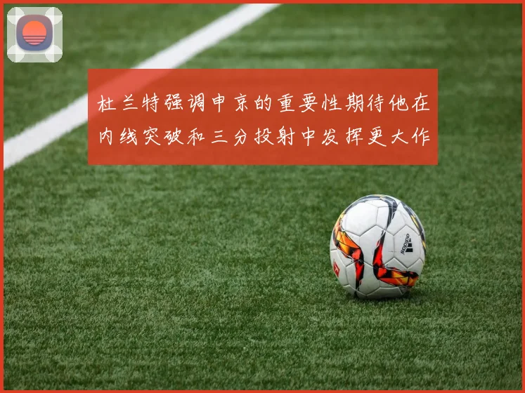 杜兰特强调申京的重要性期待他在内线突破和三分投射中发挥更大作用