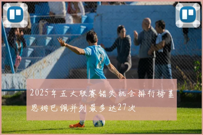 2025年五大联赛错失机会排行榜基恩姆巴佩并列最多达27次